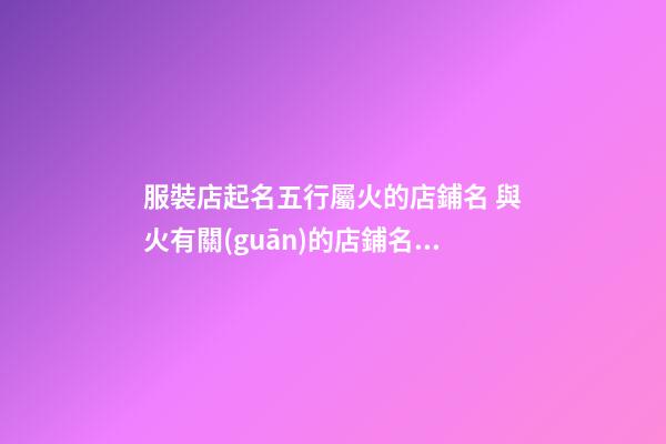 服裝店起名五行屬火的店鋪名 與火有關(guān)的店鋪名字